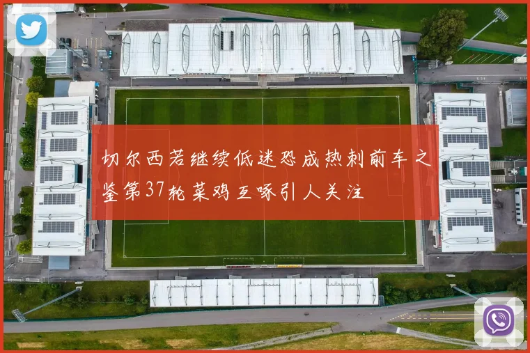 切尔西若继续低迷恐成热刺前车之鉴第37轮菜鸡互啄引人关注