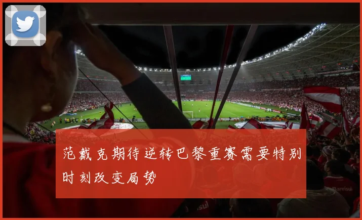 范戴克期待逆转巴黎重赛需要特别时刻改变局势