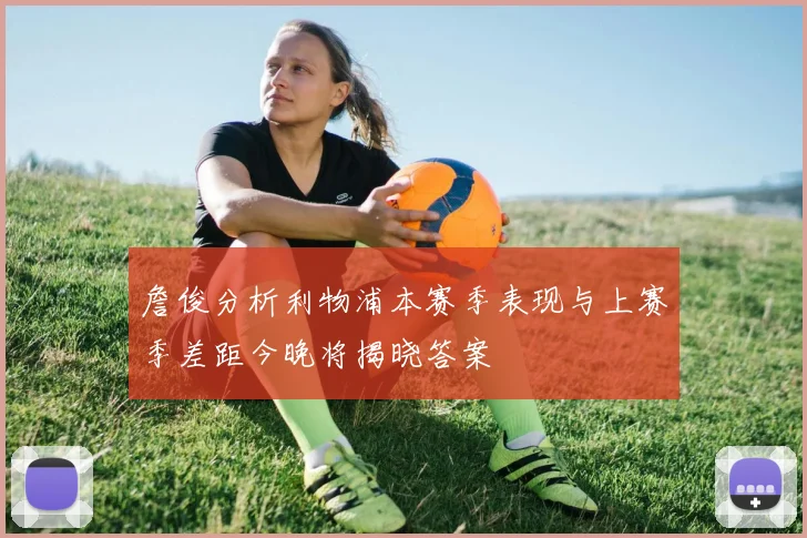 詹俊分析利物浦本赛季表现与上赛季差距今晚将揭晓答案