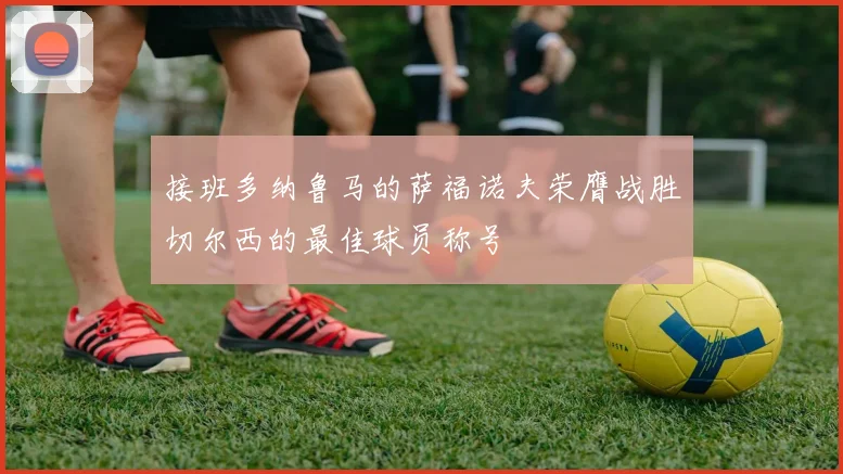 接班多纳鲁马的萨福诺夫荣膺战胜切尔西的最佳球员称号