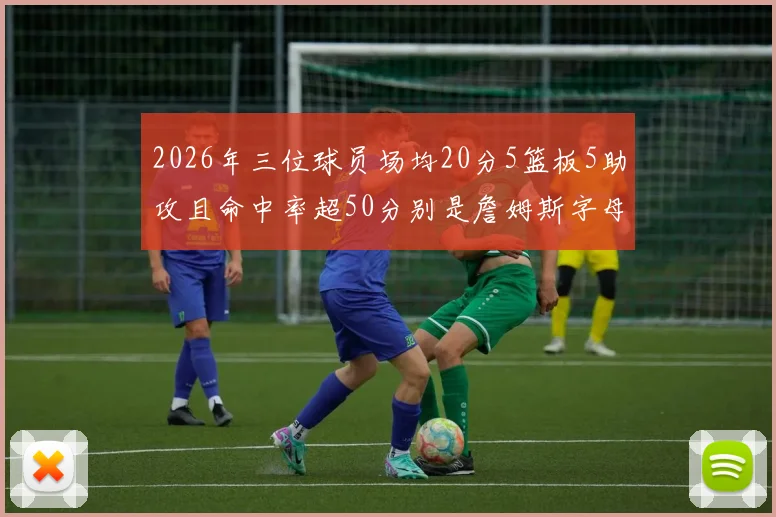 2026年三位球员场均20分5篮板5助攻且命中率超50分别是詹姆斯字母哥和约基奇