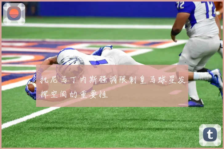 托尼马丁内斯强调限制皇马球星发挥空间的重要性