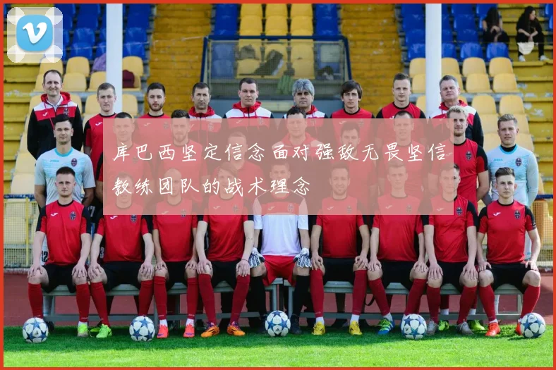 库巴西坚定信念面对强敌无畏坚信教练团队的战术理念