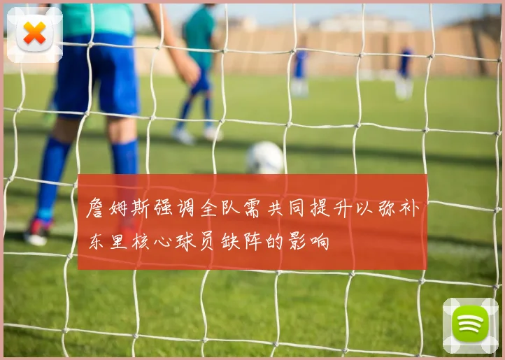 詹姆斯强调全队需共同提升以弥补东里核心球员缺阵的影响