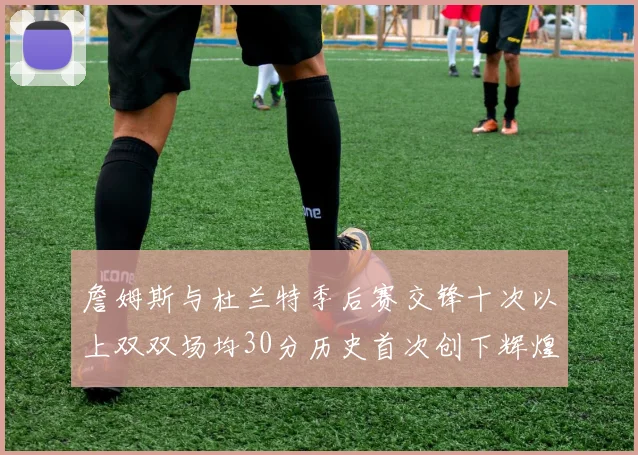 詹姆斯与杜兰特季后赛交锋十次以上双双场均30分历史首次创下辉煌纪录
