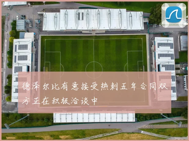 德泽尔比有意接受热刺五年合同双方正在积极洽谈中