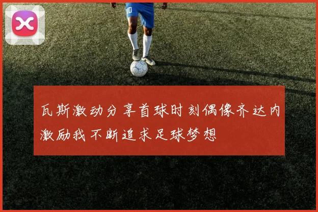 瓦斯激动分享首球时刻偶像齐达内激励我不断追求足球梦想