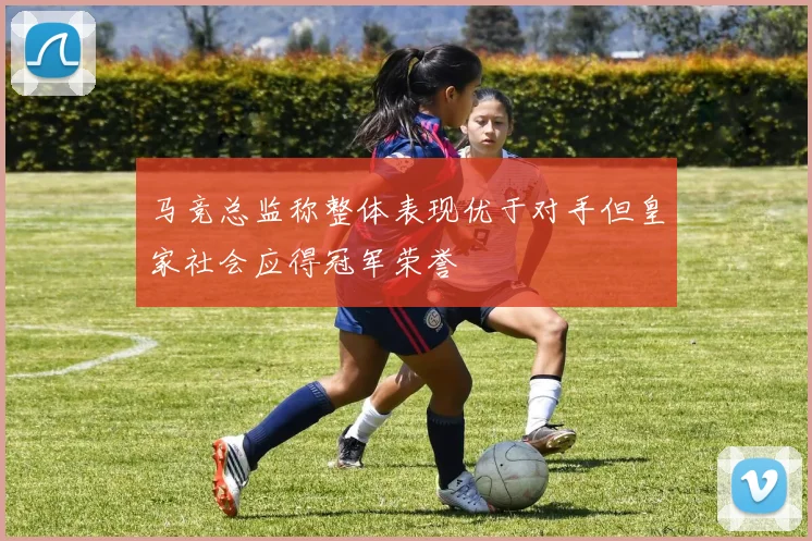 马竞总监称整体表现优于对手但皇家社会应得冠军荣誉