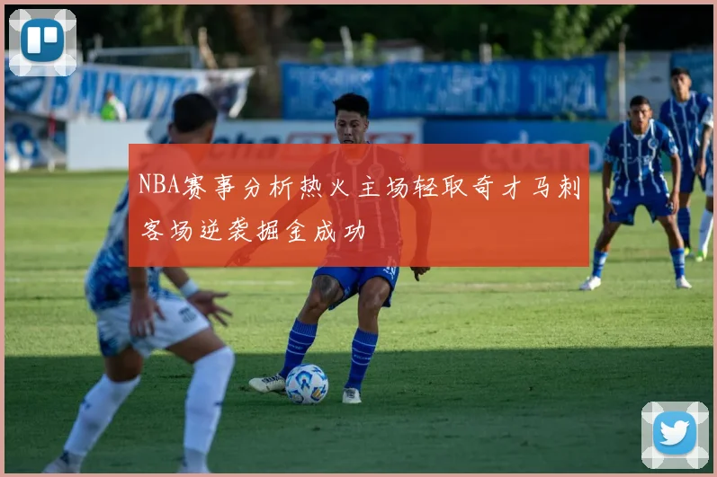 NBA赛事分析热火主场轻取奇才马刺客场逆袭掘金成功