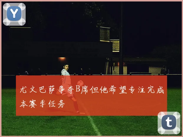 尤文巴萨争夺B席但他希望专注完成本赛季任务