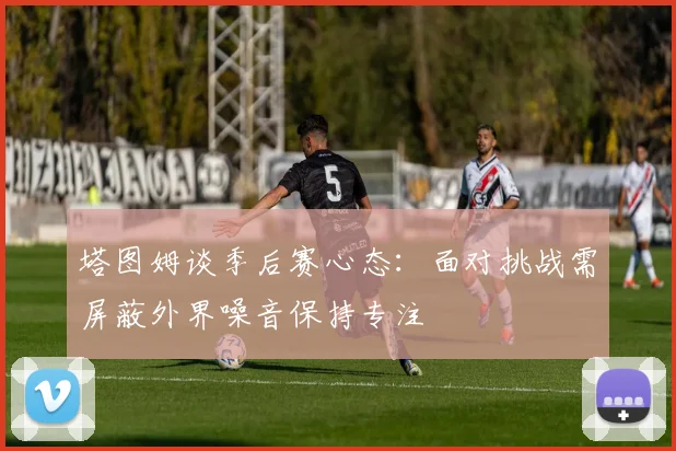 塔图姆谈季后赛心态：面对挑战需屏蔽外界噪音保持专注