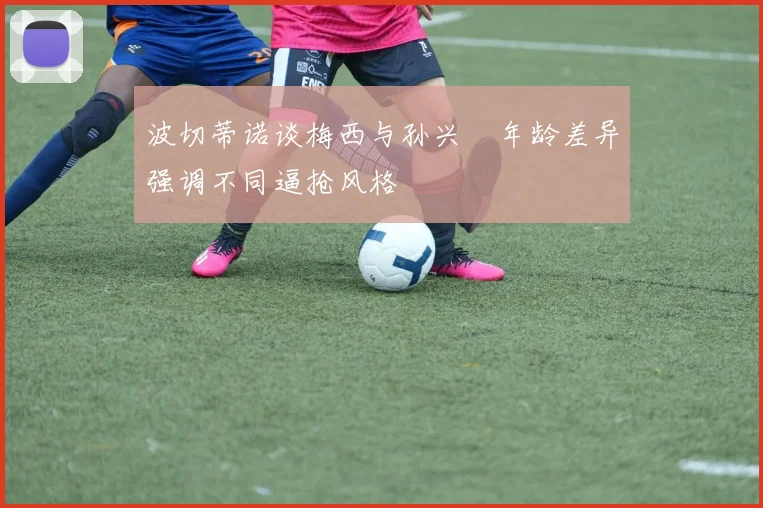 波切蒂诺谈梅西与孙兴慜年龄差异强调不同逼抢风格