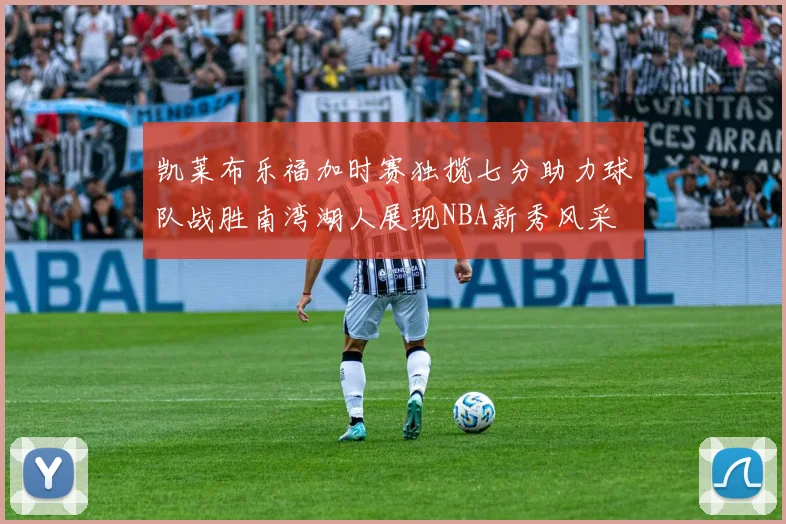 凯莱布乐福加时赛独揽七分助力球队战胜南湾湖人展现NBA新秀风采