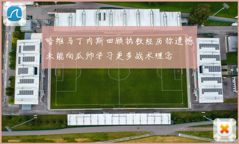 哈维马丁内斯回顾执教经历称遗憾未能向瓜帅学习更多战术理念