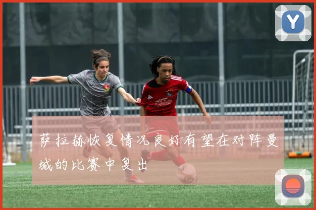 萨拉赫恢复情况良好有望在对阵曼城的比赛中复出