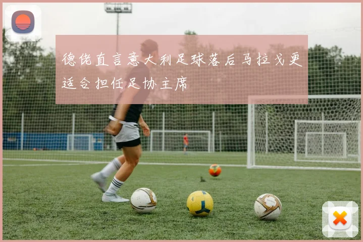 德佬直言意大利足球落后马拉戈更适合担任足协主席