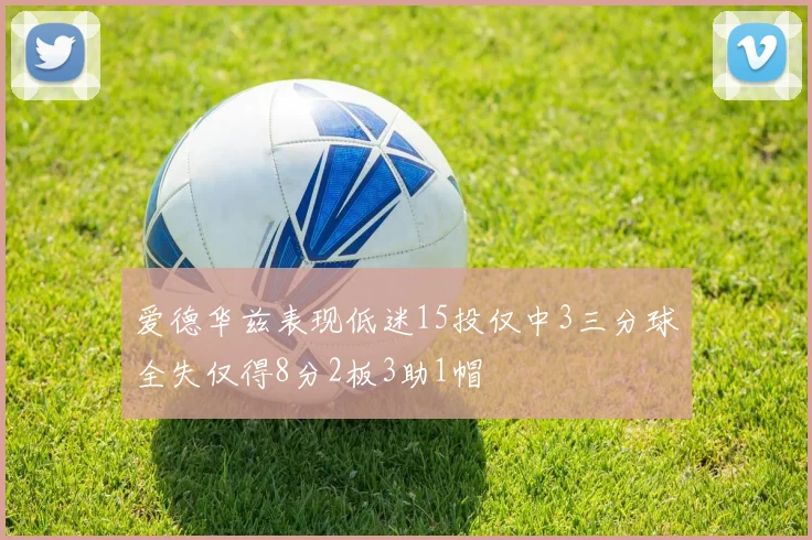 爱德华兹表现低迷15投仅中3三分球全失仅得8分2板3助1帽
