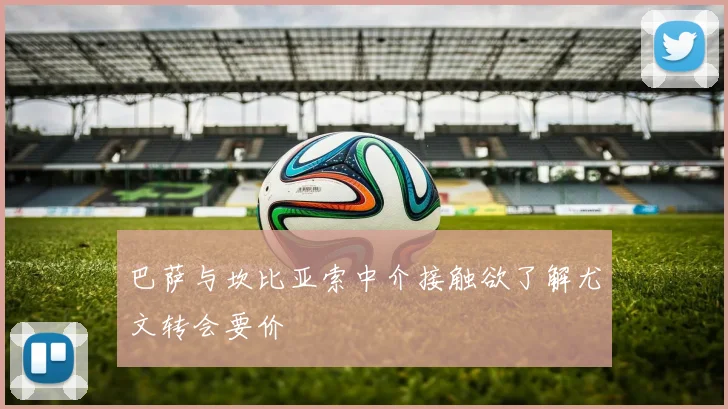 巴萨与坎比亚索中介接触欲了解尤文转会要价